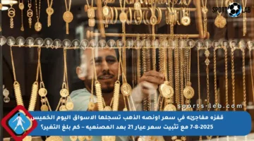 قفزة مفاجئة في سعر أونصة الذهب تسجلها الأسواق اليوم الخميس 7-8-2025 مع تثبيت سعر عيار 21 بعد المصنعية – كم بلغ التغير؟